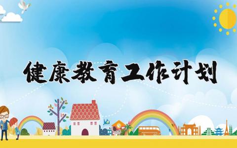 健康教育工作计划范文汇总 健康教育工作方案策划书