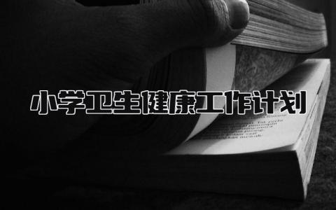小学卫生健康工作计划表范文 小学卫生健康工作计划方案内容