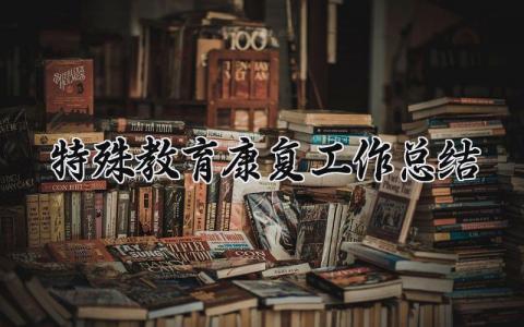 特殊教育康复工作总结范文 特殊教育康复工作进展汇报模板