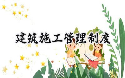 建筑施工管理制度 建筑施工的管理制度有哪些(15篇)