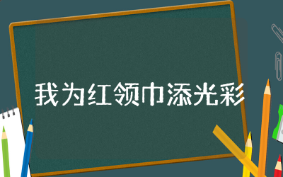 我为红领巾添光彩主题班会教案  我为红领巾添光彩主题班会活动设计