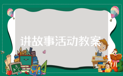 幼儿园讲故事活动教案详案 幼儿园讲故事比赛教案及反思