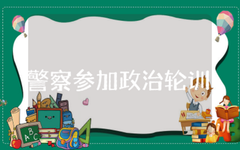 警察参加政治轮训心得体会 警察政治轮训工作总结报告范文