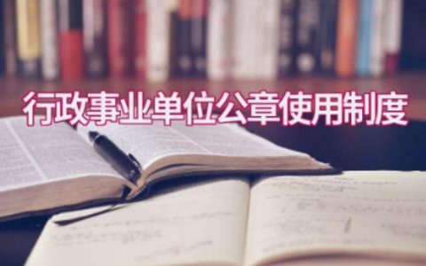 行政事业单位公章使用制度范文大全 机关事业单位财务制度执行情况报告