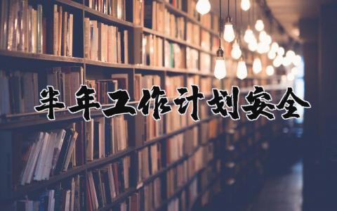 半年工作计划安全内容 半年安全工作总结范文集合