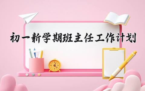 初一新学期班主任工作计划 七年级班主任下一步工作打算 (6篇）