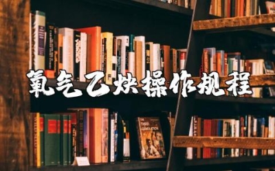 氧气乙炔安全操作规程精选范文 氧气乙炔安全使用注意事项电子版