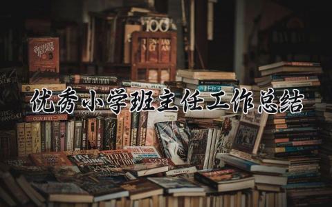 优秀小学班主任工作总结模板 小学班主任年度工作总结汇报范文