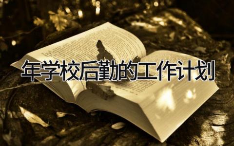 2024年学校后勤的工作计划和目标 关于2024年学校后勤的工作计划精选