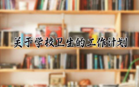 关于学校卫生的工作计划和目标 学校卫生的工作计划怎么写