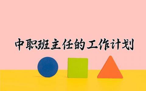 中职班主任的工作计划精选范文 中职班主任新学期工作方案汇总