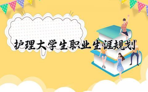 关于护理大学生职业生涯规划 护理大学生职业生涯规划书范文 (9篇)