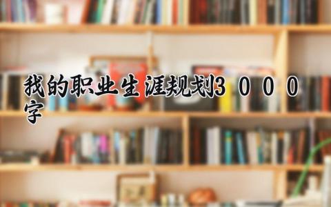 我的职业生涯规划3000字怎么写 我的职业生涯规划3000字范文精选