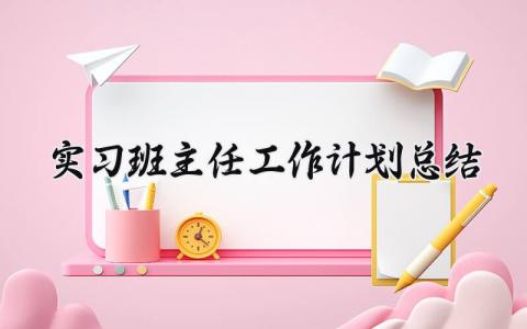 实习班主任工作计划总结2024精选 实习班主任工作计划总结2024报告