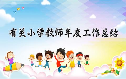 有关小学教师年度工作总结范文 小学教师年度工作总结200字左右