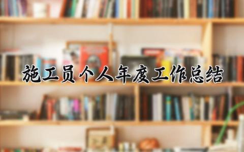 施工员个人2024年度工作总结范文 施工员年终工作总结汇报