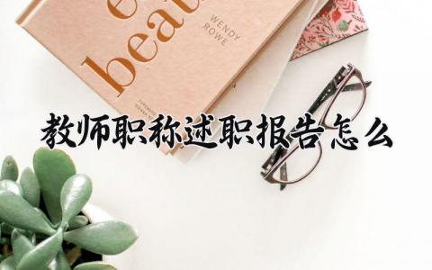 教师职称述职报告怎么写 教师职称述职汇报精选范文