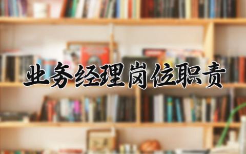 业务经理岗位职责范文汇总 业务经理工作内容大全