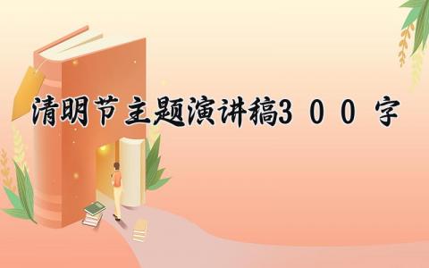 清明节主题演讲稿300字范文 清明个人发言稿通用模板