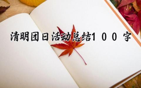 清明团日活动总结100字 清明团日活动开展情况汇报 (4篇）