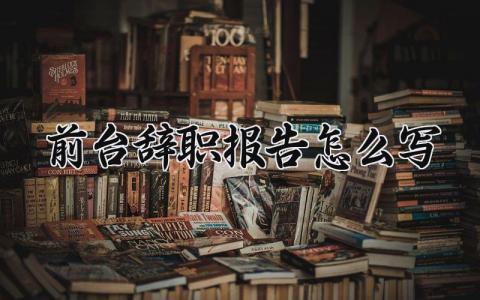 前台辞职报告怎么写范文 前台辞职报告总结精选