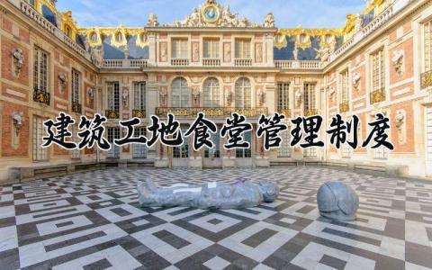 建筑工地食堂管理制度范文 建筑工地食堂管理规定模板