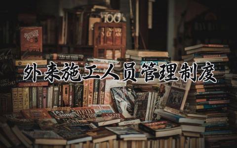 外来施工人员管理制度范文 外来施工人员管理制度模板 (9篇）