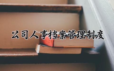公司人事档案管理制度内容  公司档案的管理规定办法