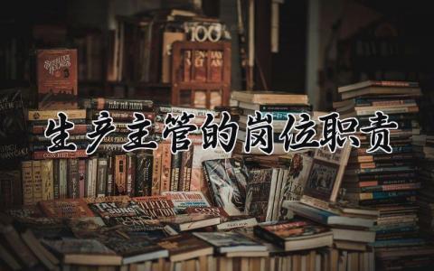 生产主管的岗位职责范本 生产主管工作岗位职责