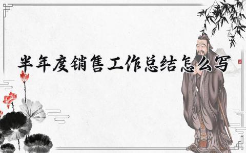 半年度销售工作总结怎么写范文 半年度销售工作总结范文精选