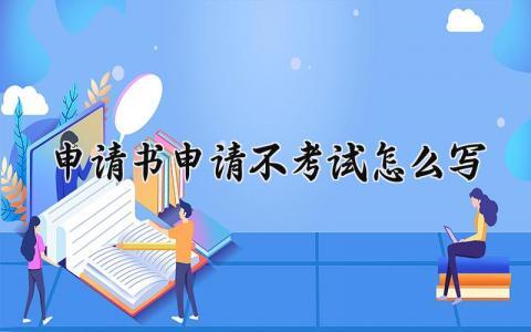 申请书申请不考试怎么写范本 申请不考试的申请书内容