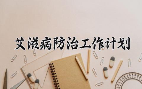 艾滋病防治工作计划 艾滋病防治工作总结与计划范文 (10篇）