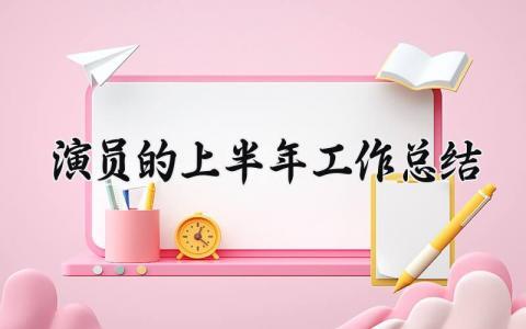 演员的上半年工作总结 演员2024年工作总结 (3篇）
