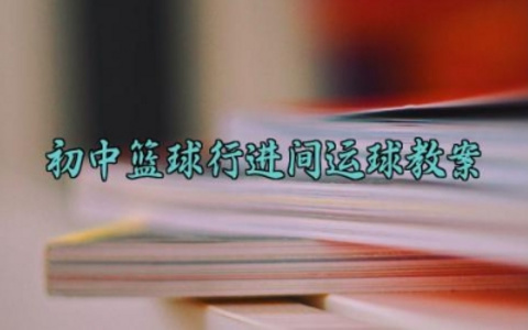 初中篮球行进间运球教案 关于初中篮球行进间运球教学设计及反思总结（10篇） 