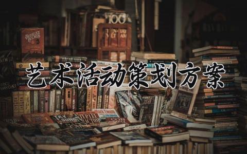 艺术活动策划方案范文 艺术活动策划是什么 (15篇）