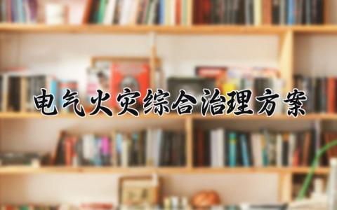 电气火灾综合治理方案范文 电气火灾综合治理工作开展情况及取得成效 (5篇）