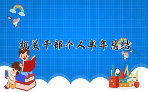 机关干部个人半年总结 机关干部的个人半年总结怎么写（6篇）