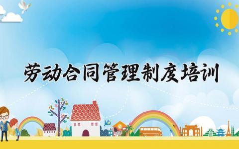 劳动合同管理制度培训 劳动合同的管理制度培训范文（9篇）