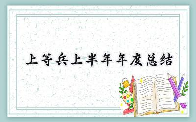 上等兵上半年年度总结 上等兵的上半年年度总结怎么写（4篇）