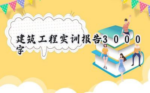 建筑工程实训报告3000字 建筑工程的实训报告3000字大学篇（13篇）