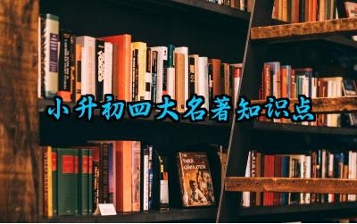 小升初四大名著知识点汇总 小升初红楼梦知识点及西游记知识点