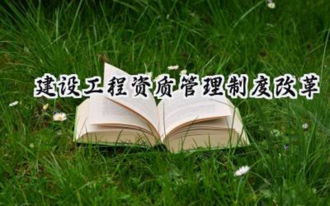 建设工程资质管理制度改革 建设工程的资质管理制度改革方案（16篇）