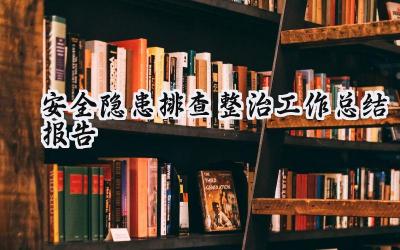 安全隐患排查整治工作总结报告 安全隐患的排查整治工作总结报告怎么写（18篇）