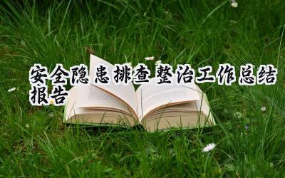 安全隐患排查整治工作总结报告 安全隐患排查的整治工作总结报告怎么写（19篇）