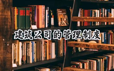 建筑公司的管理制度 建筑公司管理制度怎么写（6篇）