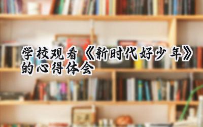 学校观看《新时代好少年》的心得体会怎么写（11篇）