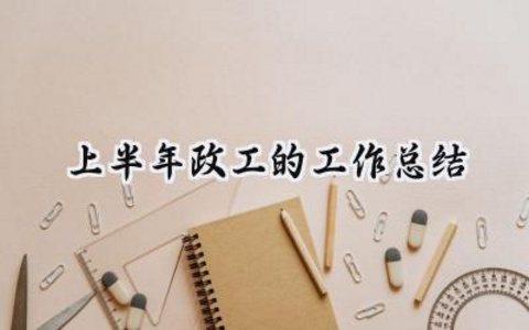 上半年政工的工作总结 上半年的政工工作总结怎么写（8篇）