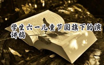 学生六一儿童节国旗下的演讲稿怎么写（18篇）