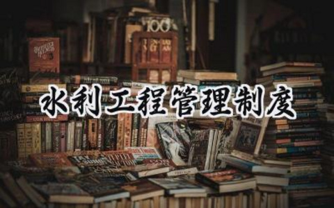 水利工程管理制度 水利工程的管理制度范文（8篇）