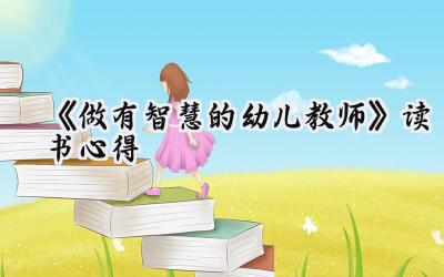 《做有智慧的幼儿教师》读书心得体会怎么写（7篇）